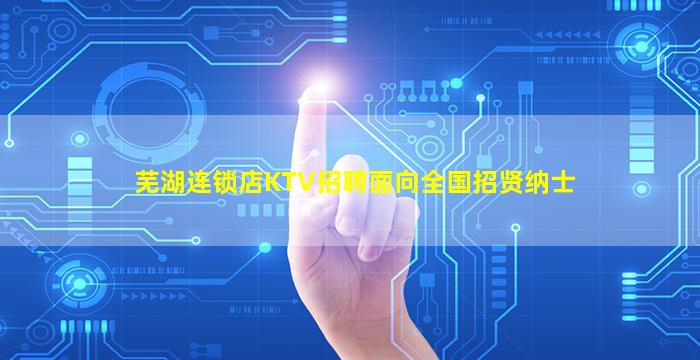 芜湖连锁店KTV招聘面向全国招贤纳士